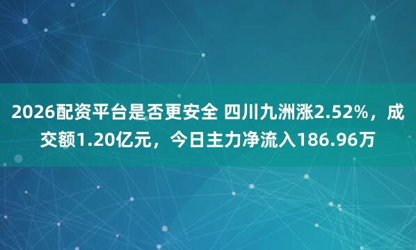 2026配资平台是否更安全 四川九洲涨2.52%，成交额1.20亿元，今日主力净流入186.96万