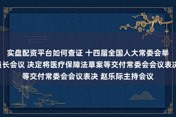 实盘配资平台如何查证 十四届全国人大常委会举行第七十三次委员长会议 决定将医疗保障法草案等交付常委会会议表决 赵乐际主持会议