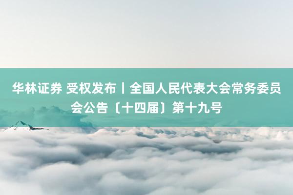 华林证券 受权发布丨全国人民代表大会常务委员会公告〔十四届〕第十九号