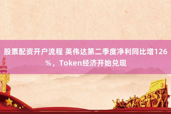 股票配资开户流程 英伟达第二季度净利同比增126％，Token经济开始兑现