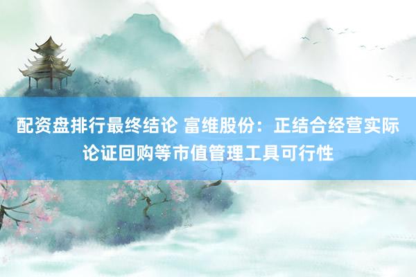 配资盘排行最终结论 富维股份：正结合经营实际论证回购等市值管理工具可行性