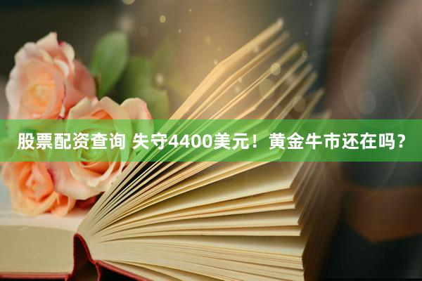 股票配资查询 失守4400美元！黄金牛市还在吗？