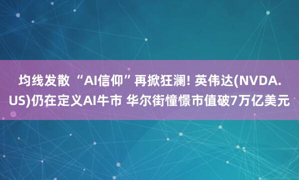 均线发散 “AI信仰”再掀狂澜! 英伟达(NVDA.US)仍在定义AI牛市 华尔街憧憬市值破7万亿美元