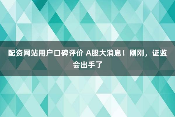 配资网站用户口碑评价 A股大消息！刚刚，证监会出手了