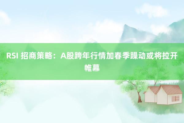 RSI 招商策略：A股跨年行情加春季躁动或将拉开帷幕