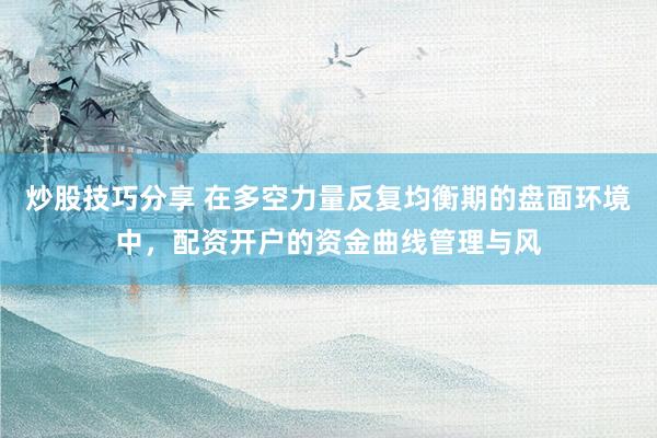 炒股技巧分享 在多空力量反复均衡期的盘面环境中，配资开户的资金曲线管理与风
