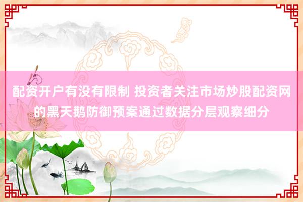 配资开户有没有限制 投资者关注市场炒股配资网的黑天鹅防御预案通过数据分层观察细分