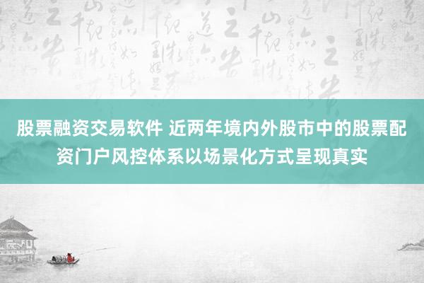 股票融资交易软件 近两年境内外股市中的股票配资门户风控体系以场景化方式呈现真实