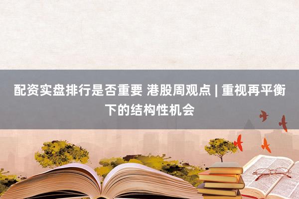 配资实盘排行是否重要 港股周观点 | 重视再平衡下的结构性机会