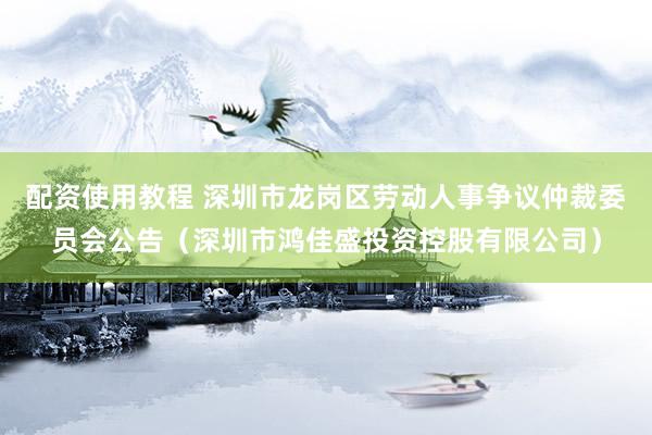配资使用教程 深圳市龙岗区劳动人事争议仲裁委员会公告（深圳市鸿佳盛投资控股有限公司）