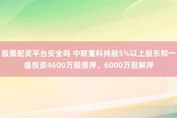 股票配资平台安全吗 中联重科持股5%以上股东和一盛投资4600万股质押、6000万股解押
