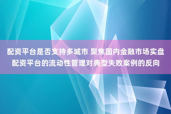 配资平台是否支持多城市 聚焦国内金融市场实盘配资平台的流动性管理对典型失败案例的反向