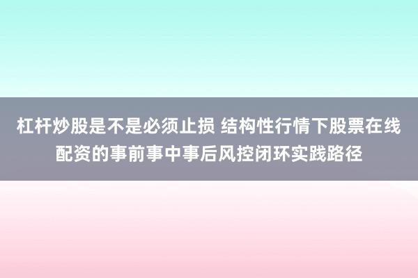 杠杆炒股是不是必须止损 结构性行情下股票在线配资的事前事中事后风控闭环实践路径