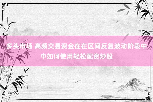 多头市场 高频交易资金在在区间反复波动阶段中中如何使用轻松配资炒股