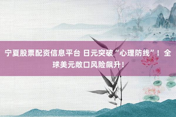 宁夏股票配资信息平台 日元突破“心理防线”！全球美元敞口风险飙升！