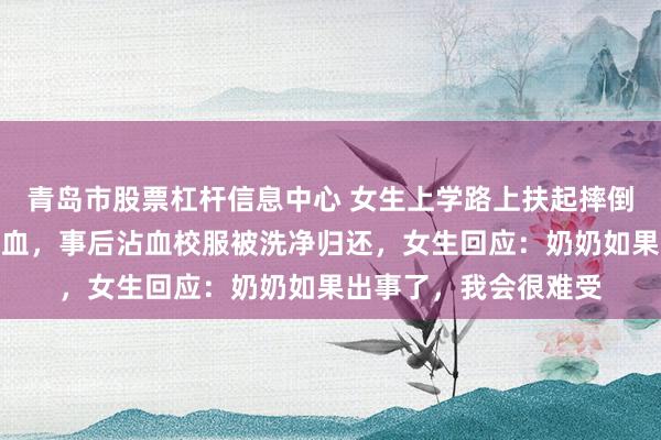 青岛市股票杠杆信息中心 女生上学路上扶起摔倒老人，脱校服帮其止血，事后沾血校服被洗净归还，女生回应：奶奶如果出事了，我会很难受