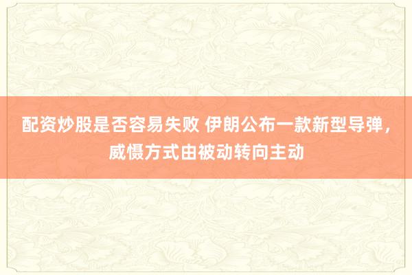 配资炒股是否容易失败 伊朗公布一款新型导弹，威慑方式由被动转向主动