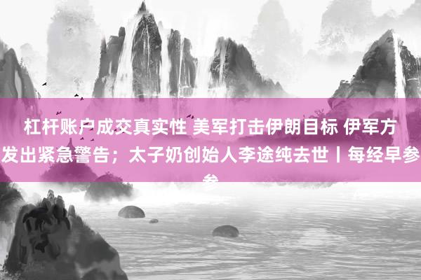 杠杆账户成交真实性 美军打击伊朗目标 伊军方发出紧急警告；太子奶创始人李途纯去世丨每经早参
