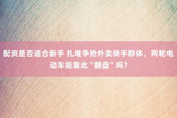 配资是否适合新手 扎堆争抢外卖骑手群体，两轮电动车能靠此“翻盘”吗？