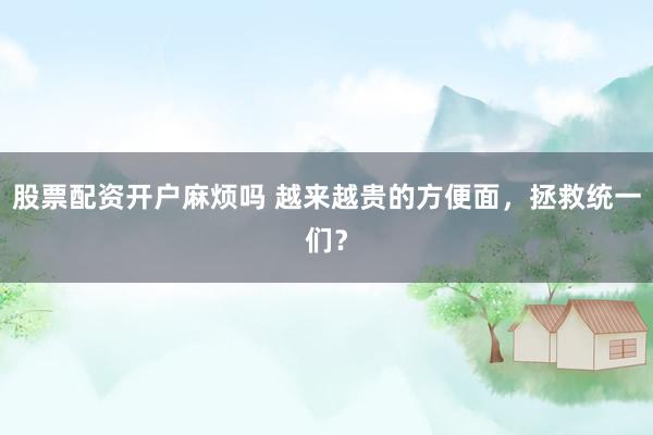 股票配资开户麻烦吗 越来越贵的方便面，拯救统一们？