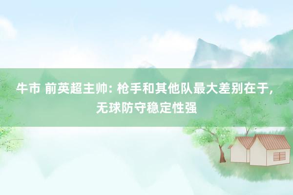 牛市 前英超主帅: 枪手和其他队最大差别在于, 无球防守稳定性强