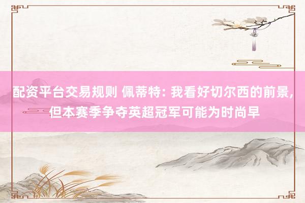 配资平台交易规则 佩蒂特: 我看好切尔西的前景, 但本赛季争夺英超冠军可能为时尚早