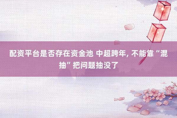 配资平台是否存在资金池 中超跨年, 不能靠“混抽”把问题抽没了