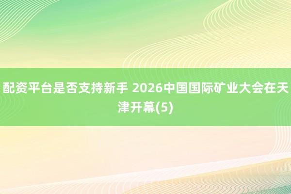 配资平台是否支持新手 2026中国国际矿业大会在天津开幕(5)