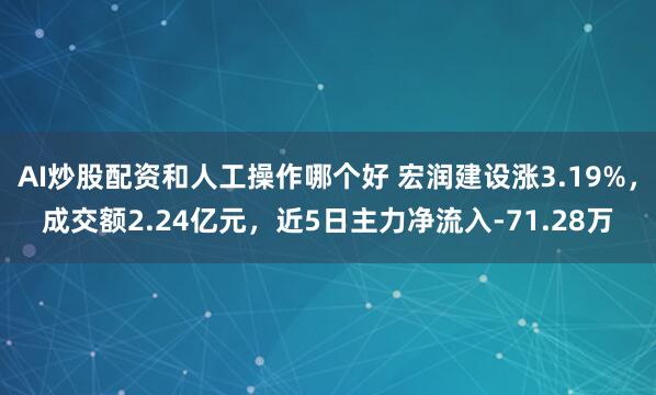 AI炒股配资和人工操作哪个好 宏润建设涨3.19%，成交额2.24亿元，近5日主力净流入-71.28万
