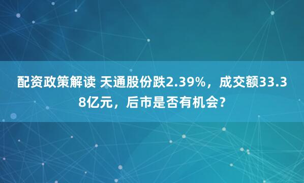 配资政策解读 天通股份跌2.39%，成交额33.38亿元，后市是否有机会？