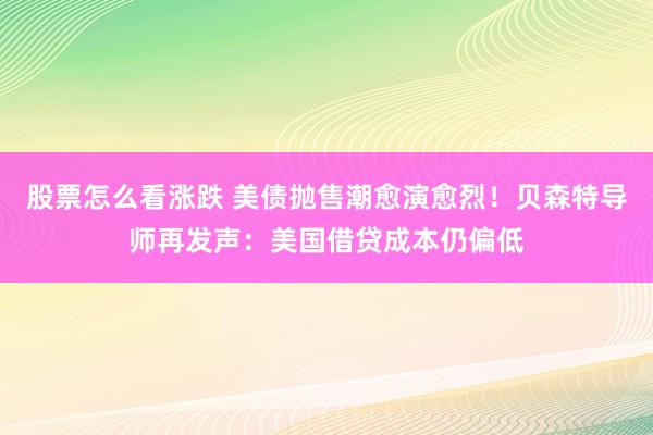 股票怎么看涨跌 美债抛售潮愈演愈烈！贝森特导师再发声：美国借贷成本仍偏低