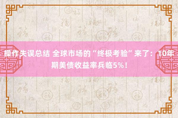 操作失误总结 全球市场的“终极考验”来了：10年期美债收益率兵临5%！