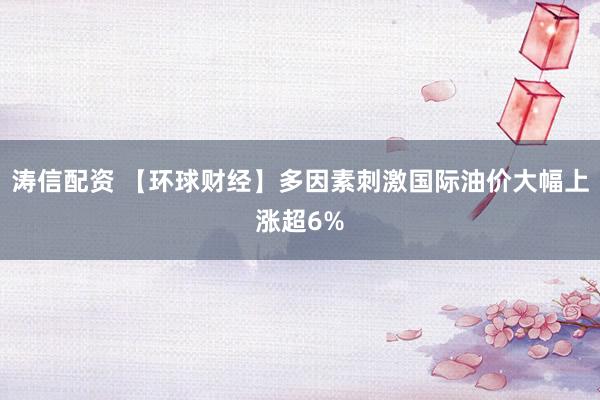 涛信配资 【环球财经】多因素刺激国际油价大幅上涨超6%