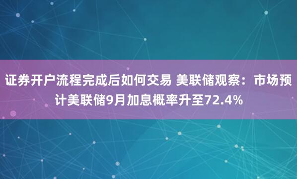 证券开户流程完成后如何交易 美联储观察：市场预计美联储9月加息概率升至72.4%