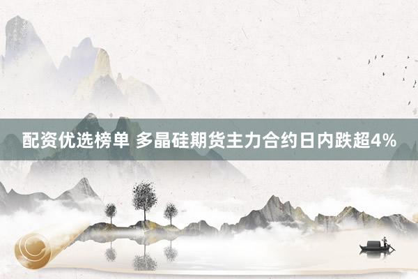 配资优选榜单 多晶硅期货主力合约日内跌超4%