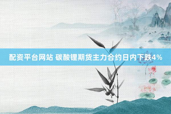 配资平台网站 碳酸锂期货主力合约日内下跌4%