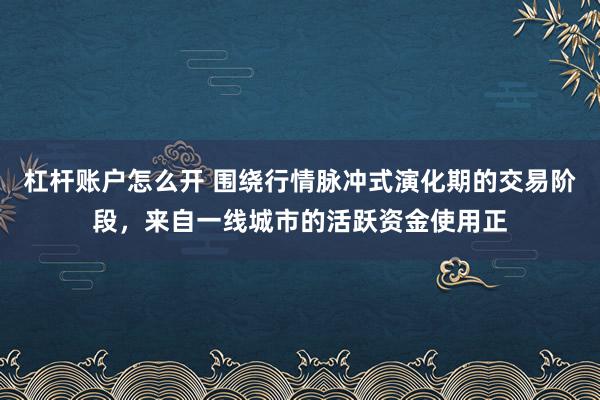 杠杆账户怎么开 围绕行情脉冲式演化期的交易阶段，来自一线城市的活跃资金使用正
