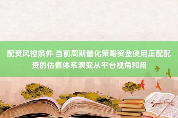 配资风控条件 当前周期量化策略资金使用正配配资的估值体系演变从平台视角和用