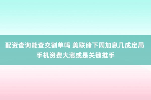 配资查询能查交割单吗 美联储下周加息几成定局 手机资费大涨或是关键推手