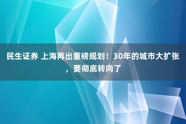 民生证券 上海再出重磅规划！30年的城市大扩张，要彻底转向了