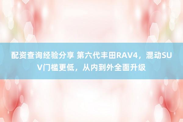 配资查询经验分享 第六代丰田RAV4，混动SUV门槛更低，从内到外全面升级