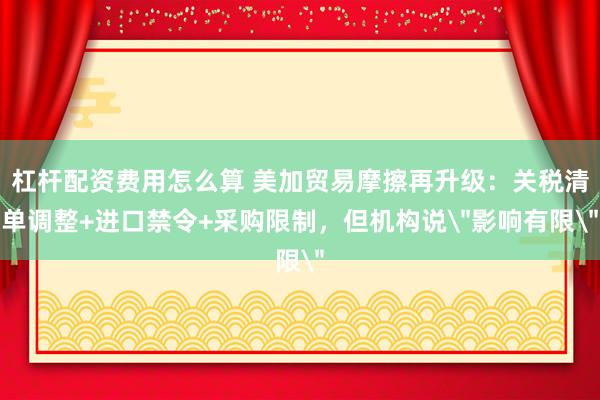 杠杆配资费用怎么算 美加贸易摩擦再升级：关税清单调整+进口禁令+采购限制，但机构说＂影响有限＂