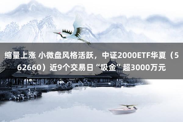 缩量上涨 小微盘风格活跃，中证2000ETF华夏（562660）近9个交易日“吸金”超3000万元