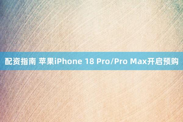 配资指南 苹果iPhone 18 Pro/Pro Max开启预购