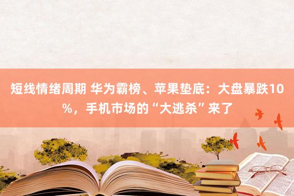 短线情绪周期 华为霸榜、苹果垫底：大盘暴跌10%，手机市场的“大逃杀”来了