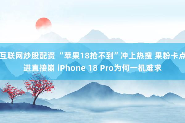 互联网炒股配资 “苹果18抢不到”冲上热搜 果粉卡点进直接崩 iPhone 18 Pro为何一机难求