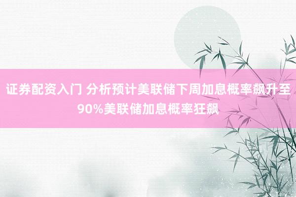 证券配资入门 分析预计美联储下周加息概率飙升至90%美联储加息概率狂飙