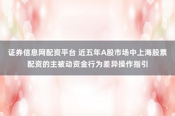 证券信息网配资平台 近五年A股市场中上海股票配资的主被动资金行为差异操作指引