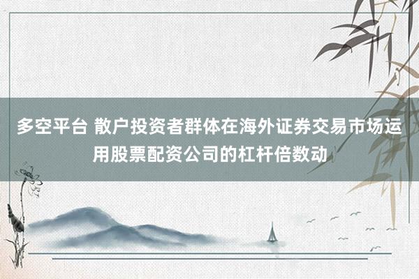 多空平台 散户投资者群体在海外证券交易市场运用股票配资公司的杠杆倍数动