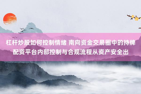 杠杆炒股如何控制情绪 南向资金交易圈中的持牌配资平台内部控制与合规流程从资产安全出
